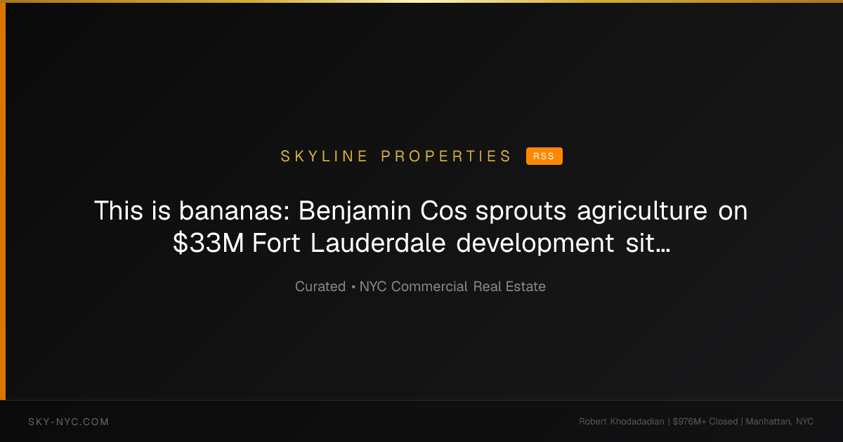 This is bananas: Benjamin Cos sprouts agriculture on $33M Fort Lauderdale development site - The Real Deal (Skyline Properties on RSS)